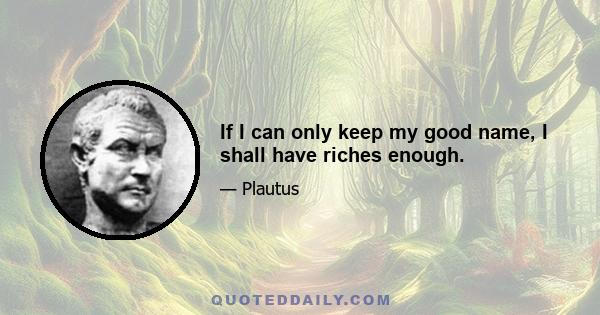 If I can only keep my good name, I shall have riches enough.