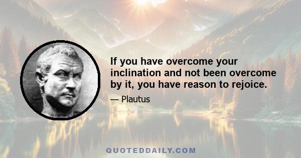 If you have overcome your inclination and not been overcome by it, you have reason to rejoice.