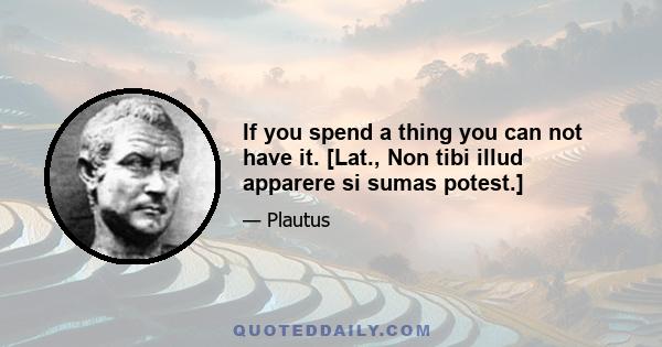 If you spend a thing you can not have it. [Lat., Non tibi illud apparere si sumas potest.]