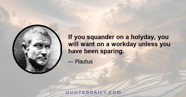 If you squander on a holyday, you will want on a workday unless you have been sparing.