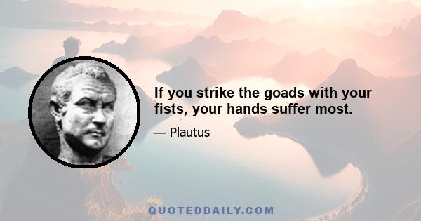 If you strike the goads with your fists, your hands suffer most.