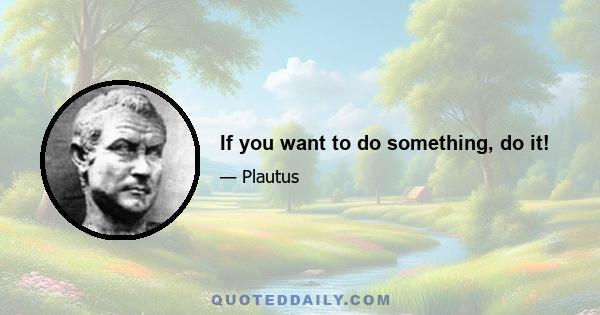 If you want to do something, do it!