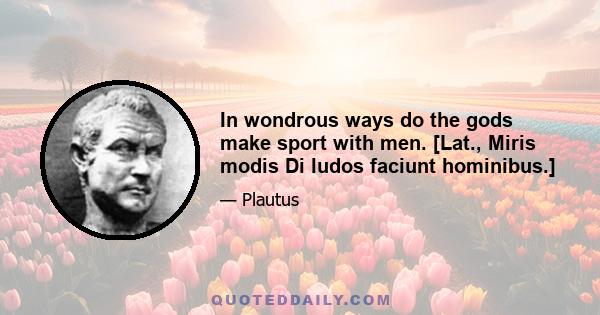 In wondrous ways do the gods make sport with men. [Lat., Miris modis Di ludos faciunt hominibus.]