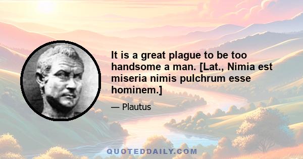 It is a great plague to be too handsome a man. [Lat., Nimia est miseria nimis pulchrum esse hominem.]