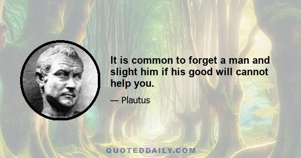 It is common to forget a man and slight him if his good will cannot help you.