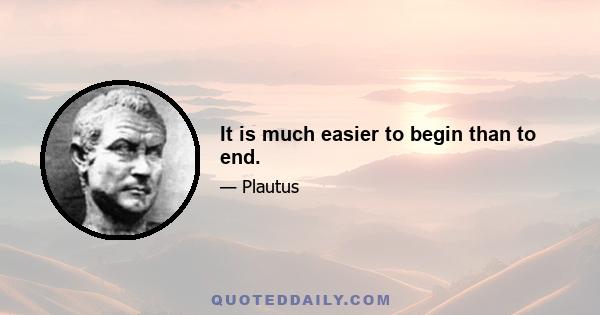 It is much easier to begin than to end.