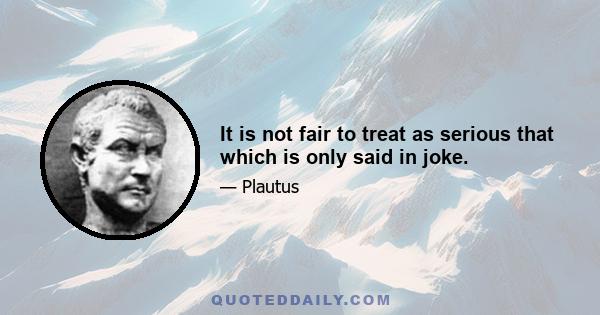 It is not fair to treat as serious that which is only said in joke.