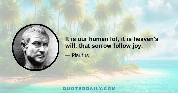 It is our human lot, it is heaven's will, that sorrow follow joy.