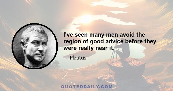 I've seen many men avoid the region of good advice before they were really near it.