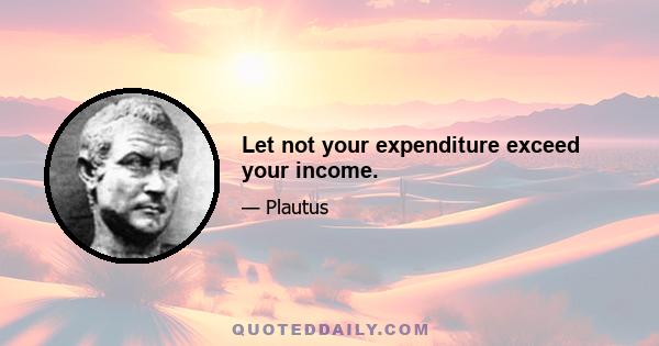 Let not your expenditure exceed your income.