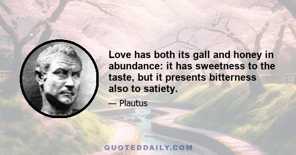 Love has both its gall and honey in abundance: it has sweetness to the taste, but it presents bitterness also to satiety.