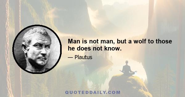 Man is not man, but a wolf to those he does not know.