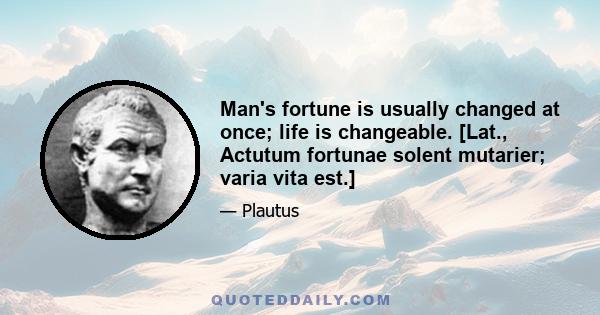 Man's fortune is usually changed at once; life is changeable. [Lat., Actutum fortunae solent mutarier; varia vita est.]