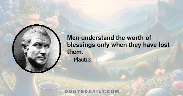 Men understand the worth of blessings only when they have lost them.