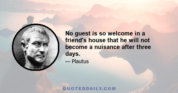 No guest is so welcome in a friend's house that he will not become a nuisance after three days.