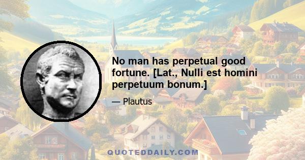 No man has perpetual good fortune. [Lat., Nulli est homini perpetuum bonum.]