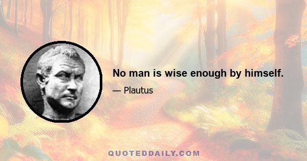 No man is wise enough by himself.