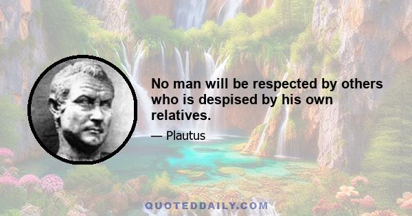 No man will be respected by others who is despised by his own relatives.