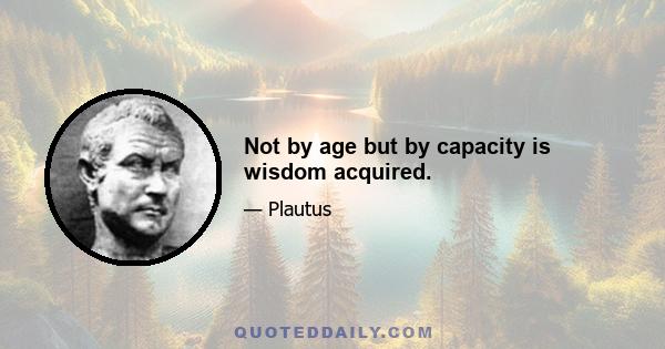 Not by age but by capacity is wisdom acquired.