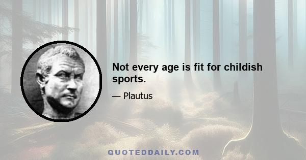 Not every age is fit for childish sports.