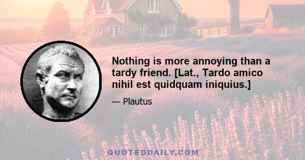 Nothing is more annoying than a tardy friend. [Lat., Tardo amico nihil est quidquam iniquius.]