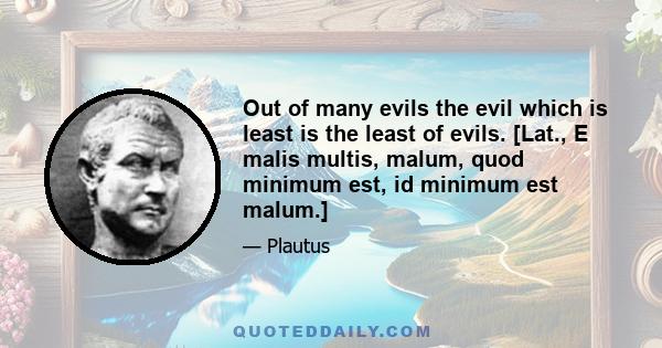 Out of many evils the evil which is least is the least of evils. [Lat., E malis multis, malum, quod minimum est, id minimum est malum.]