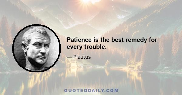 Patience is the best remedy for every trouble.