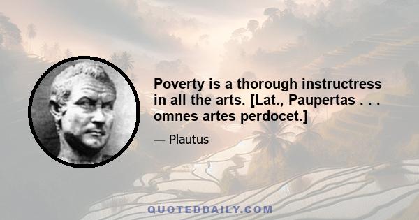 Poverty is a thorough instructress in all the arts. [Lat., Paupertas . . . omnes artes perdocet.]