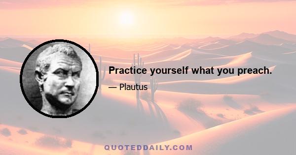 Practice yourself what you preach.