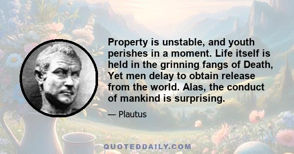 Property is unstable, and youth perishes in a moment. Life itself is held in the grinning fangs of Death, Yet men delay to obtain release from the world. Alas, the conduct of mankind is surprising.