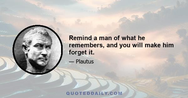 Remind a man of what he remembers, and you will make him forget it.