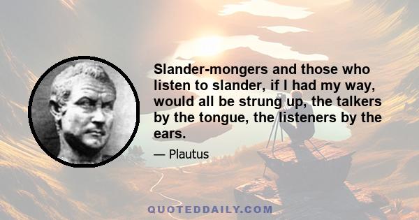 Slander-mongers and those who listen to slander, if I had my way, would all be strung up, the talkers by the tongue, the listeners by the ears.