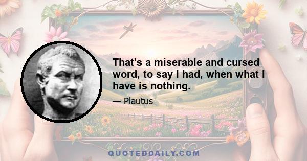 That's a miserable and cursed word, to say I had, when what I have is nothing.