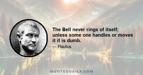 The Bell never rings of itself; unless some one handles or moves it it is dumb.