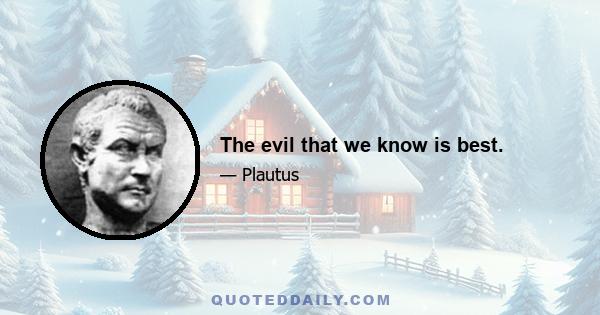 The evil that we know is best.