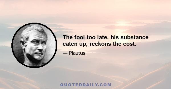 The fool too late, his substance eaten up, reckons the cost.