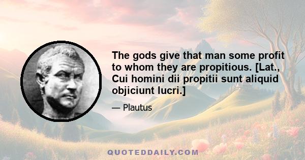 The gods give that man some profit to whom they are propitious. [Lat., Cui homini dii propitii sunt aliquid objiciunt lucri.]