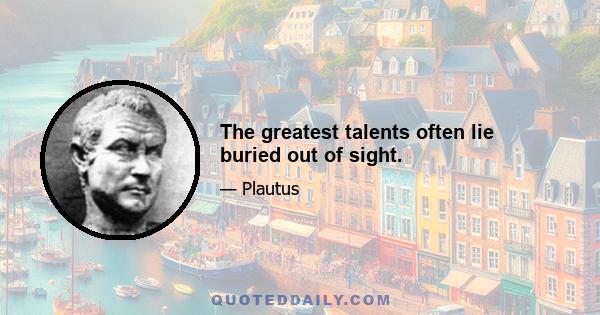 The greatest talents often lie buried out of sight.