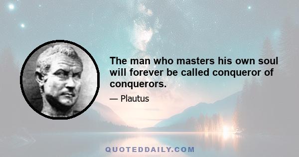 The man who masters his own soul will forever be called conqueror of conquerors.