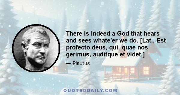 There is indeed a God that hears and sees whate'er we do. [Lat., Est profecto deus, qui, quae nos gerimus, auditque et videt.]