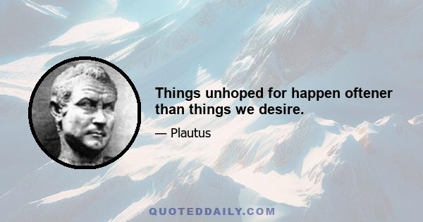 Things unhoped for happen oftener than things we desire.