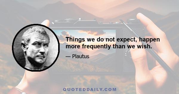 Things we do not expect, happen more frequently than we wish.