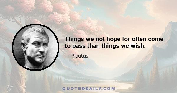 Things we not hope for often come to pass than things we wish.