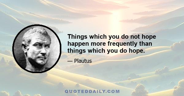 Things which you do not hope happen more frequently than things which you do hope.