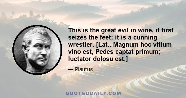 This is the great evil in wine, it first seizes the feet; it is a cunning wrestler. [Lat., Magnum hoc vitium vino est, Pedes captat primum; luctator dolosu est.]