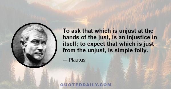 To ask that which is unjust at the hands of the just, is an injustice in itself; to expect that which is just from the unjust, is simple folly.