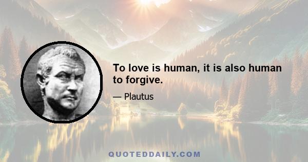 To love is human, it is also human to forgive.