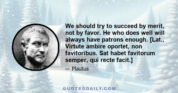 We should try to succeed by merit, not by favor. He who does well will always have patrons enough. [Lat., Virtute ambire oportet, non favitoribus. Sat habet favitorum semper, qui recte facit.]