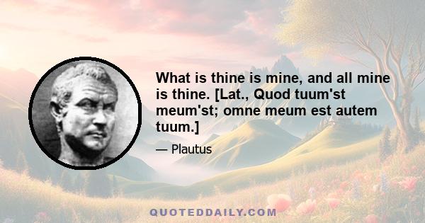 What is thine is mine, and all mine is thine. [Lat., Quod tuum'st meum'st; omne meum est autem tuum.]