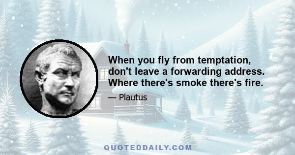 When you fly from temptation, don't leave a forwarding address. Where there's smoke there's fire.